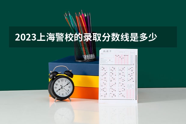 2023上海警校的录取分数线是多少?