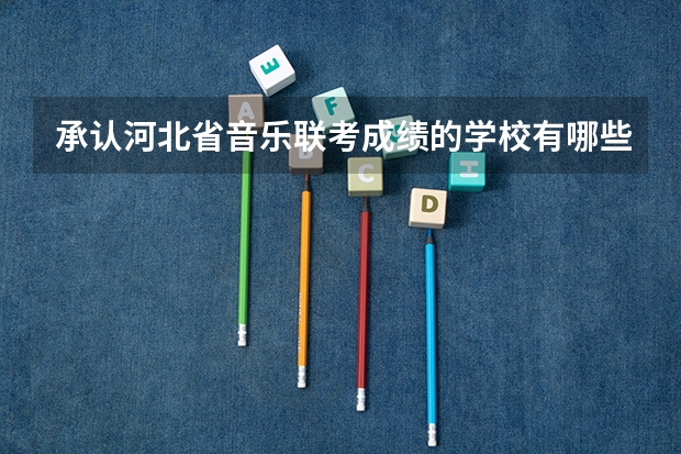 承认河北省音乐联考成绩的学校有哪些啊？！