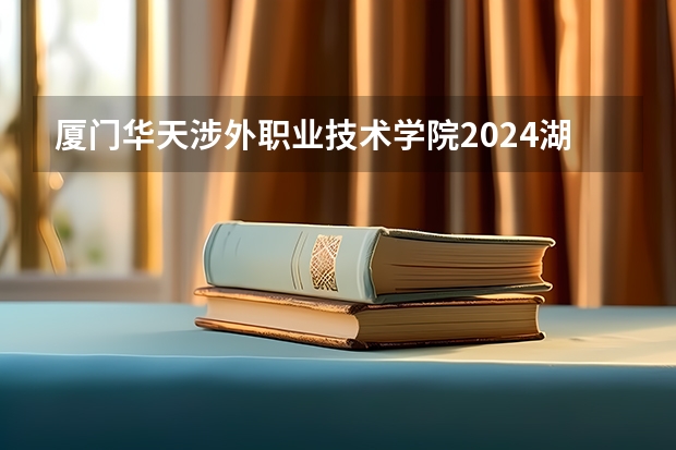 厦门华天涉外职业技术学院2024湖南高考招生计划 招多少人