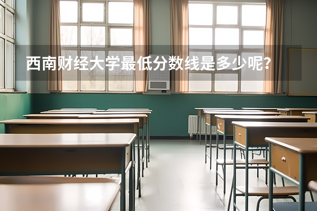 西南财经大学最低分数线是多少呢？