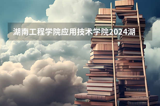 湖南工程学院应用技术学院2024湖南高考招生计划 招多少人