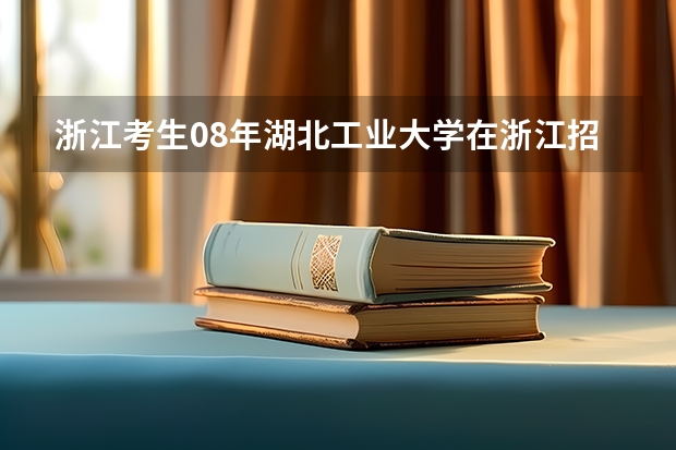 浙江考生.08年湖北工业大学在浙江招生分数线为何降低这么多?去掉综合533分被录取可能性大吗