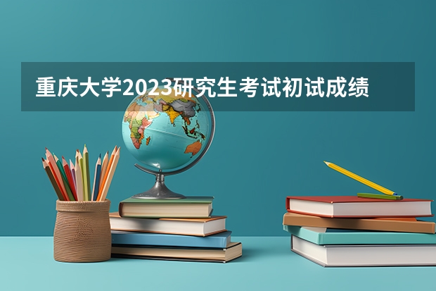 重庆大学2023研究生考试初试成绩什么时候公布