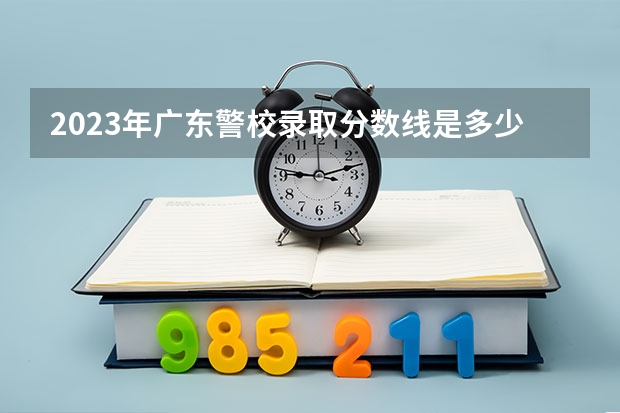 2023年广东警校录取分数线是多少分？