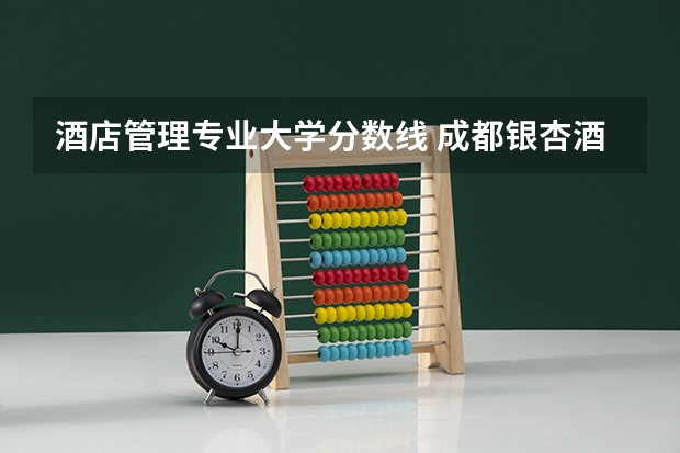 酒店管理专业大学分数线 成都银杏酒店管理学院艺术类录取分数线