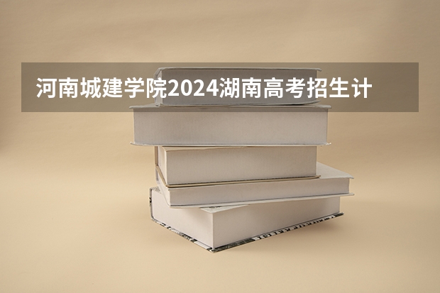 河南城建学院2024湖南高考招生计划 招多少人