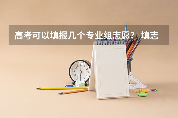 高考可以填报几个专业组志愿？ 填志愿一个学校可以填几个专业