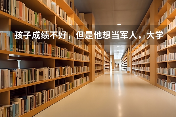 孩子成绩不好，但是他想当军人，大学专科有军事类院校吗？