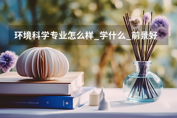 环境科学专业怎么样_学什么_前景好吗