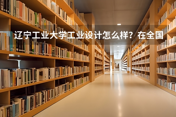 辽宁工业大学工业设计怎么样?在全国或东北处于什么位置?