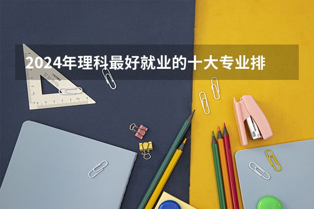 2024年理科最好就业的十大专业排名 哪些专业热门