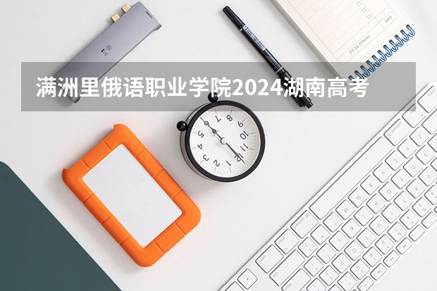 满洲里俄语职业学院2024湖南高考招生计划 招多少人