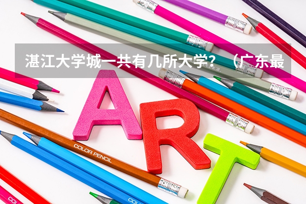 湛江大学城一共有几所大学？（广东最好的专科学校排名）