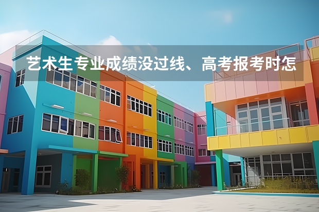 艺术生专业成绩没过线、高考报考时怎么填志愿?