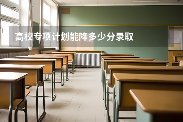 高校专项计划能降多少分录取