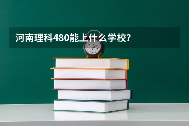 河南理科480能上什么学校？