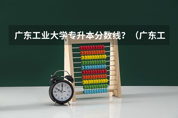 广东工业大学专升本分数线？（广东工业大学分数线）
