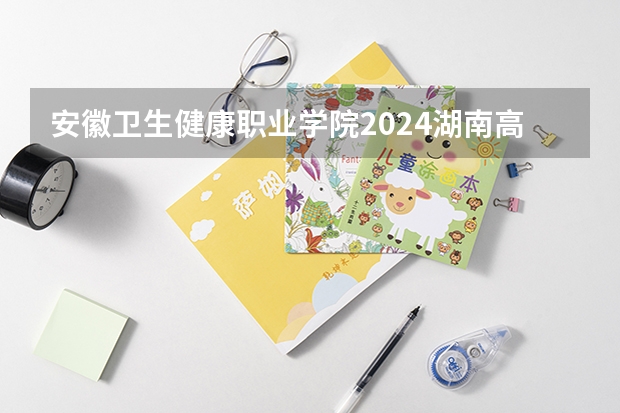 安徽卫生健康职业学院2024湖南高考招生计划 招多少人