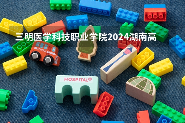 三明医学科技职业学院2024湖南高考招生计划 招多少人