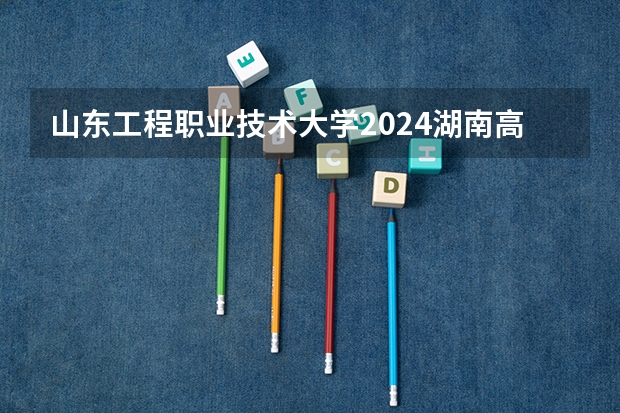 山东工程职业技术大学2024湖南高考招生计划 招多少人