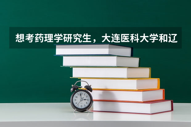 想考药理学研究生，大连医科大学和辽宁中医药大学哪个好些呢
