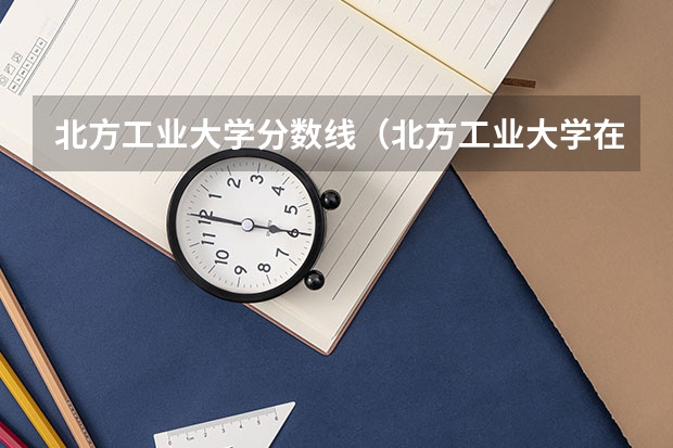 北方工业大学分数线（北方工业大学在安徽录取分数线）