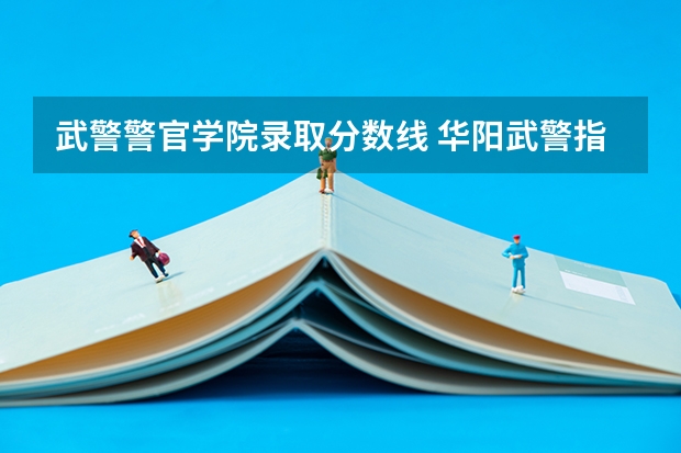 武警警官学院录取分数线 华阳武警指挥学院录取分数线