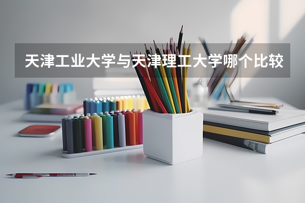 天津工业大学与天津理工大学哪个比较好?哪个要的分数高?