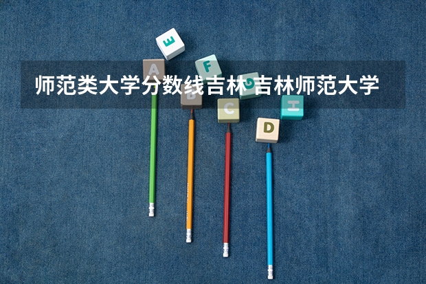 师范类大学分数线吉林 吉林师范大学分数线