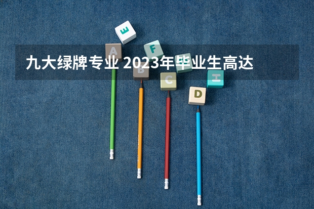 九大绿牌专业 2023年毕业生高达1158万！揭露近五年本专科红绿牌专业
