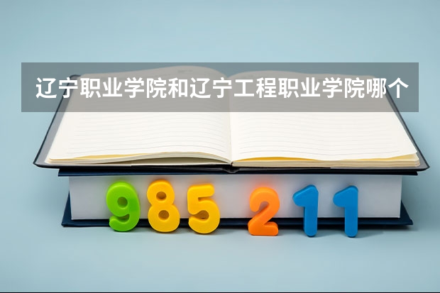 辽宁职业学院和辽宁工程职业学院哪个好