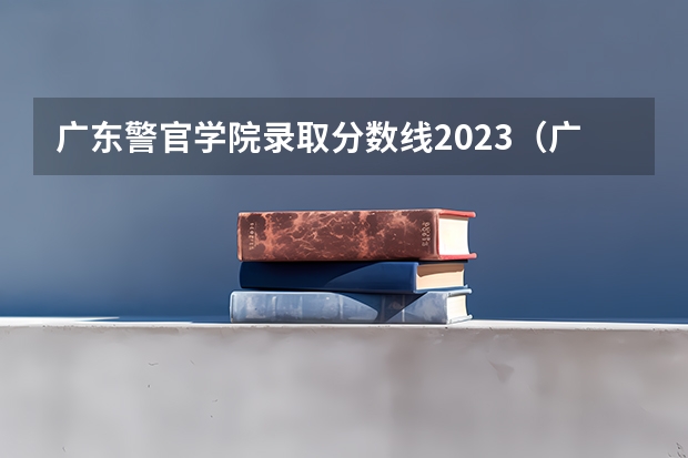 广东警官学院录取分数线2023（广东警官学院录取分数线）