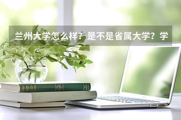 兰州大学怎么样?是不是省属大学?学校校风如何?