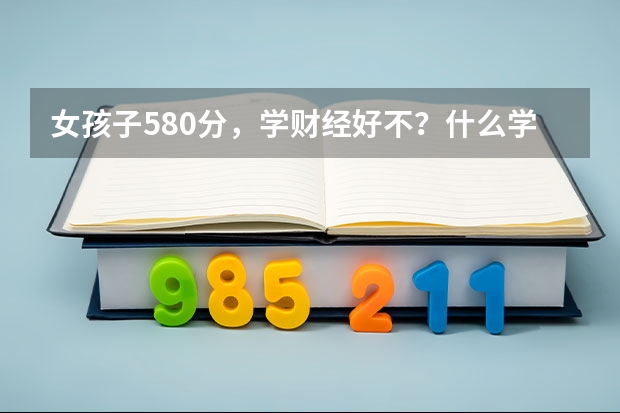 女孩子580分，学财经好不？什么学校适合这个分数？财经里面那个专业好？