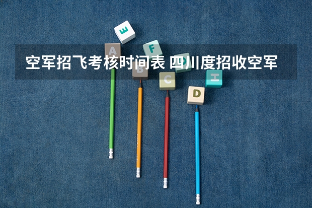 空军招飞考核时间表 四川度招收空军飞行学员工作安排的通知