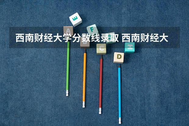 西南财经大学分数线录取 西南财经大学录取分数线艺术类