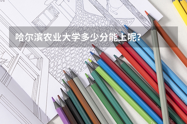 哈尔滨农业大学多少分能上呢？