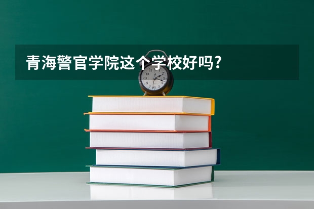 青海警官学院这个学校好吗?