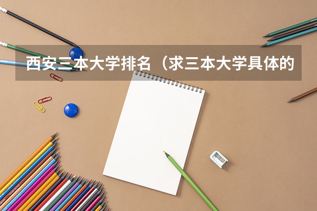 西安三本大学排名(求三本大学具体的排名)