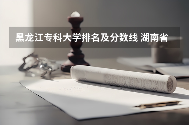 黑龙江专科大学排名及分数线 湖南省内专科排名及分数线