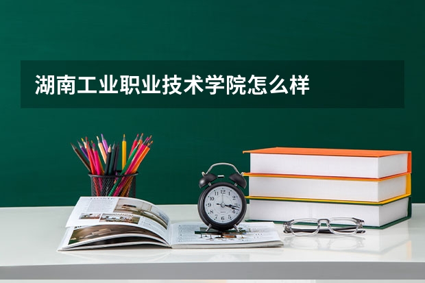 湖南工业职业技术学院怎么样