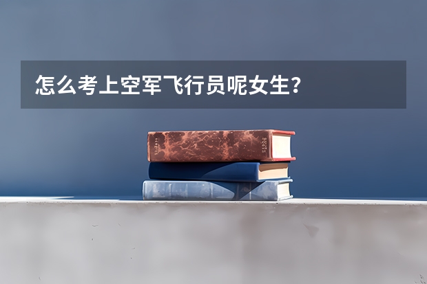 怎么考上空军飞行员呢女生？