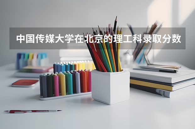 中国传媒大学在北京的理工科录取分数线是多少？