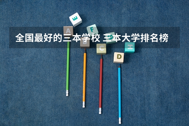 全国最好的三本学校 三本大学排名榜 全国最好的三本学校