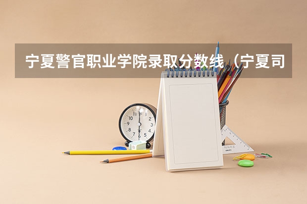 宁夏警官职业学院录取分数线（宁夏司法警官学校分数线）