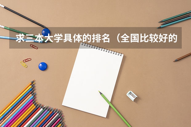 求三本大学具体的排名（全国比较好的三本院校）