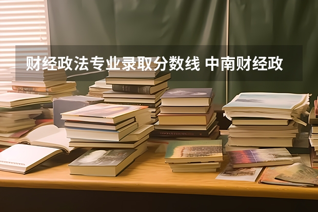 财经政法专业录取分数线 中南财经政法大学国家专项分数线
