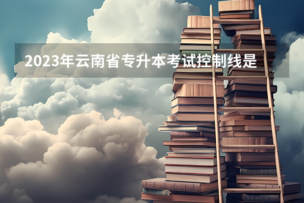 2023年云南省专升本考试控制线是多少?