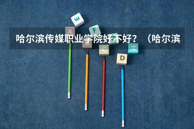 哈尔滨传媒职业学院好不好？（哈尔滨传媒职业学院是公办还是民办）