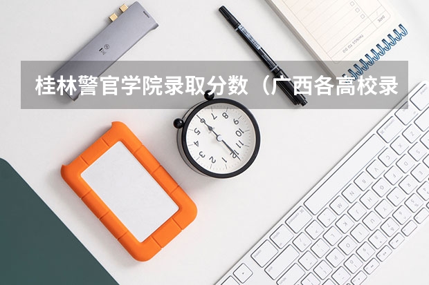 桂林警官学院录取分数(广西各高校录取分数线查询)